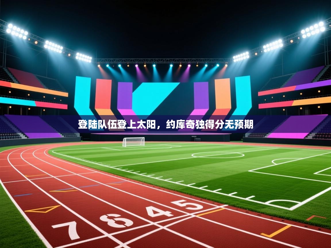 登陆队伍登上太阳，约库奇独得分无预期  第2张