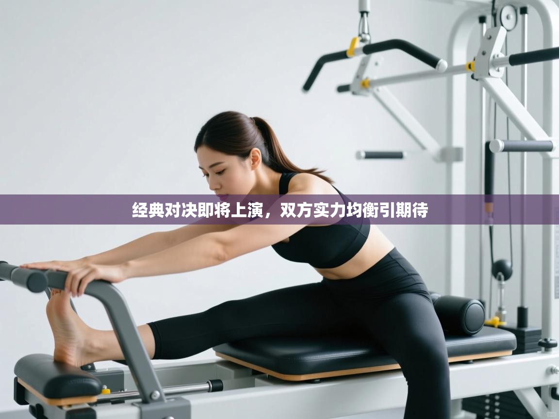 经典对决即将上演,双方实力均衡引期待 第2张