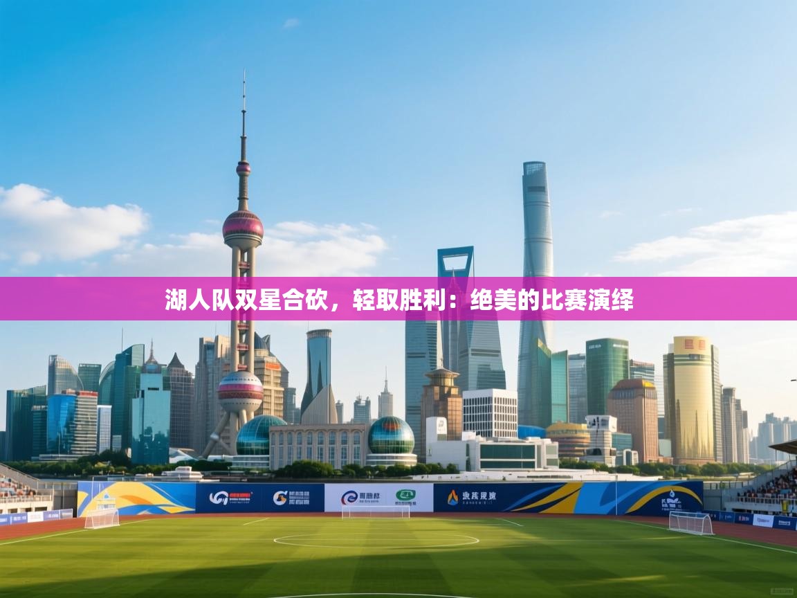 湖人队双星合砍，轻取胜利：绝美的比赛演绎  第1张