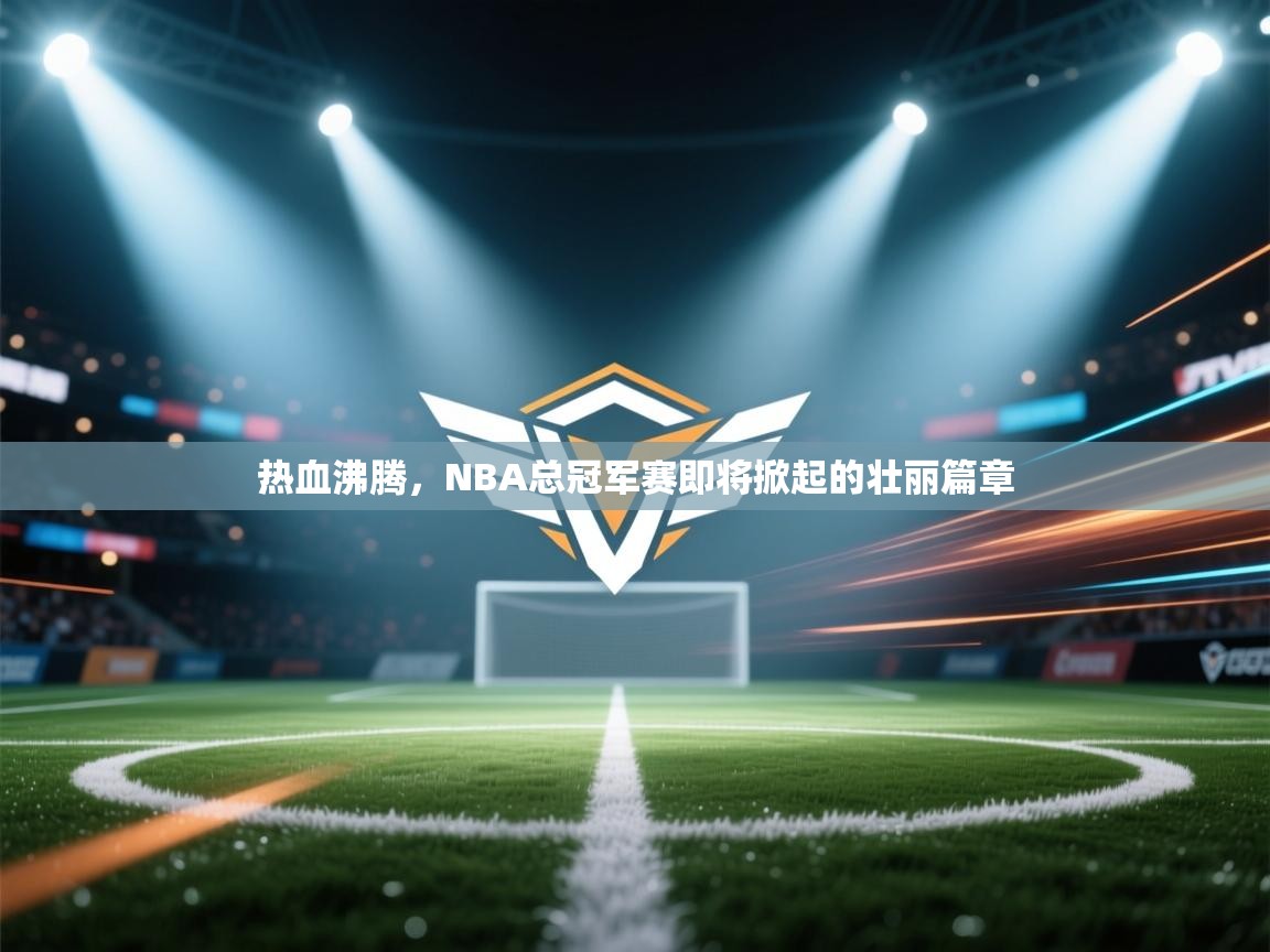 热血沸腾，NBA总冠军赛即将掀起的壮丽篇章  第1张