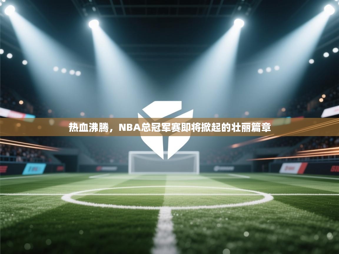 热血沸腾，NBA总冠军赛即将掀起的壮丽篇章  第2张