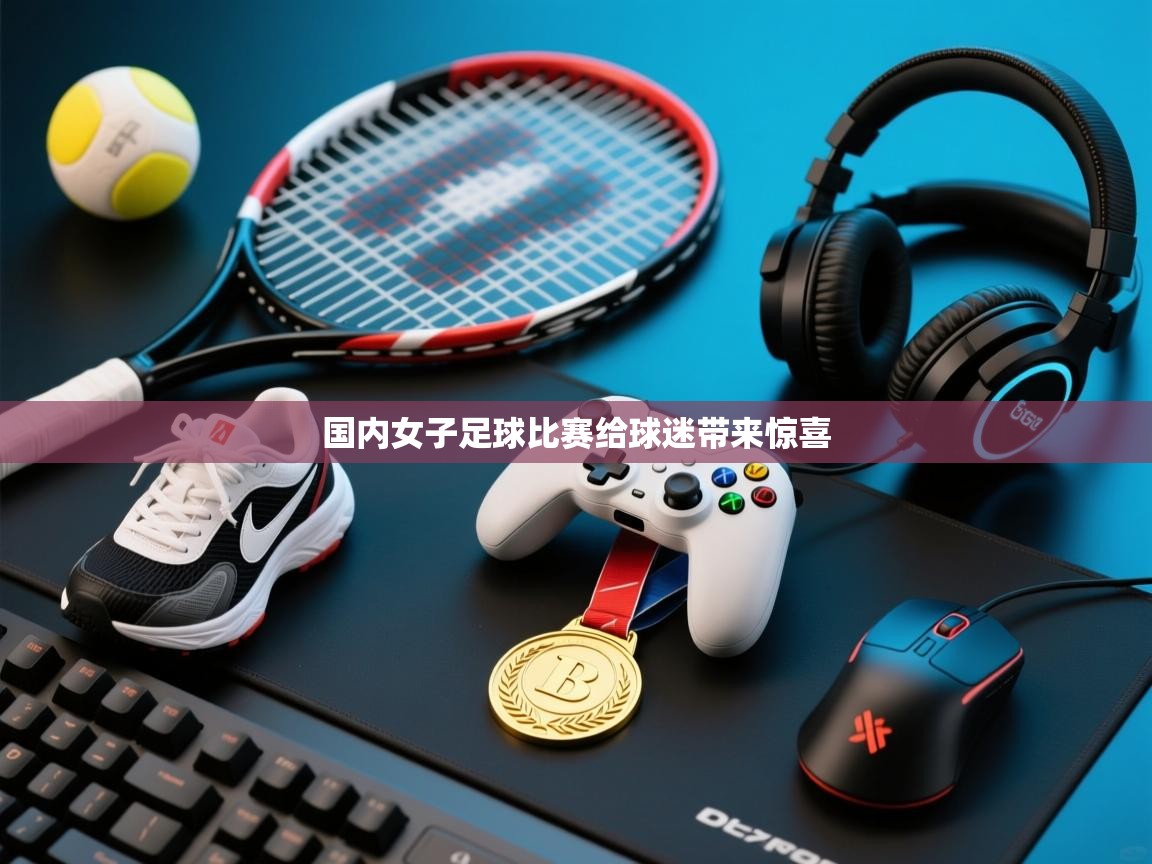 国内女子足球比赛给球迷带来惊喜  第1张