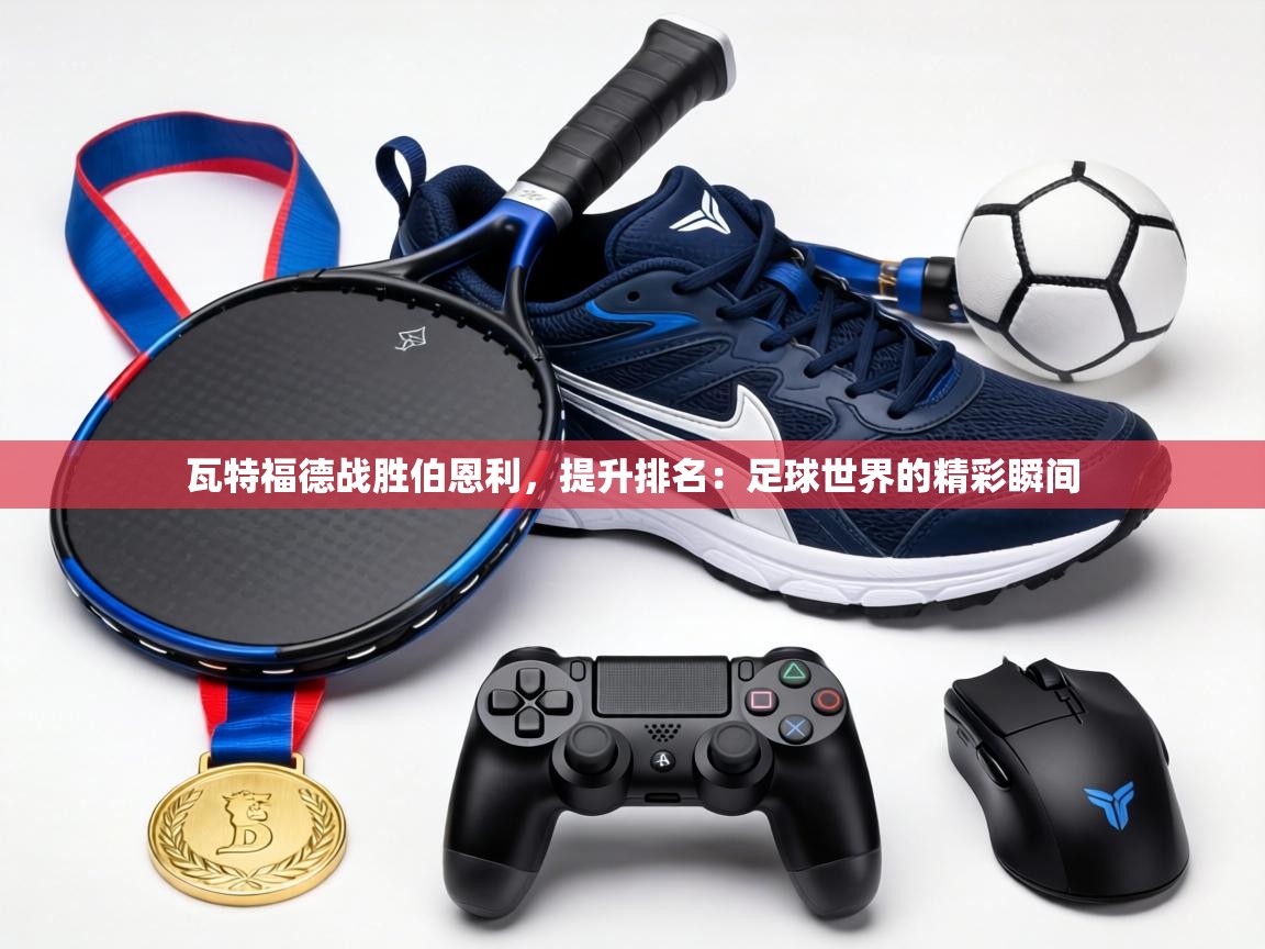 瓦特福德战胜伯恩利,提升排名:足球世界的精彩瞬间 第1张