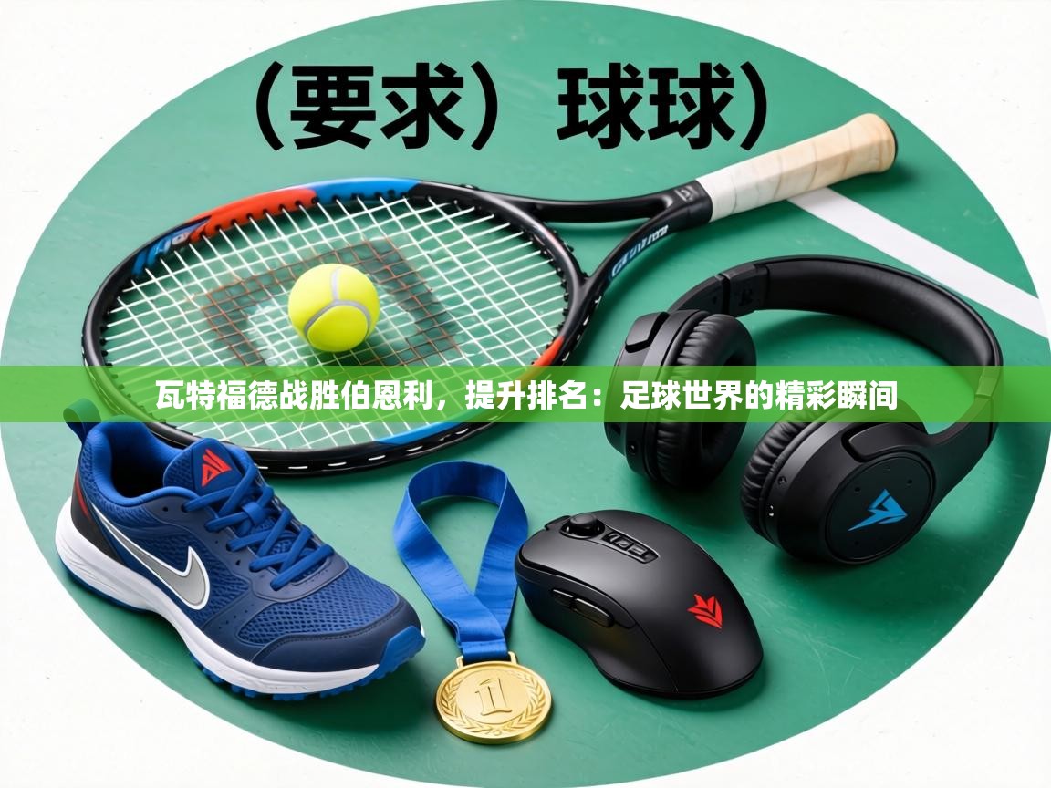 瓦特福德战胜伯恩利,提升排名:足球世界的精彩瞬间 第2张